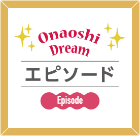 Onaoshi Dream エピソード
